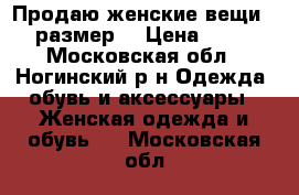 Продаю женские вещи 44-46размер. › Цена ­ 3 000 - Московская обл., Ногинский р-н Одежда, обувь и аксессуары » Женская одежда и обувь   . Московская обл.